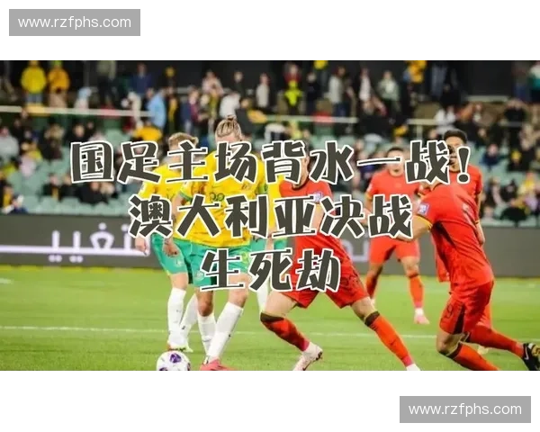 国足生死战今晚打响主帅变阵冲击世界杯球迷期待奇迹出现全队背水一战